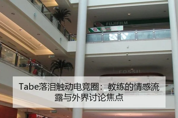 Tabe落泪触动电竞圈：教练的情感流露与外界讨论焦点