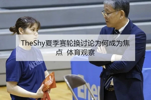TheShy夏季赛轮换讨论为何成为焦点 体育观察